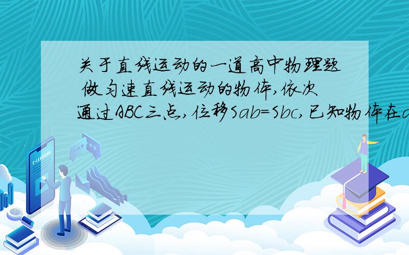 关于直线运动的一道高中物理题 做匀速直线运动的物体,依次通过ABC三点,位移Sab=Sbc,已知物体在ab段的平