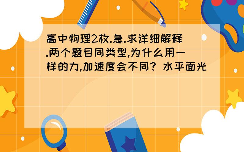 高中物理2枚.急.求详细解释.两个题目同类型,为什么用一样的力,加速度会不同? 水平面光