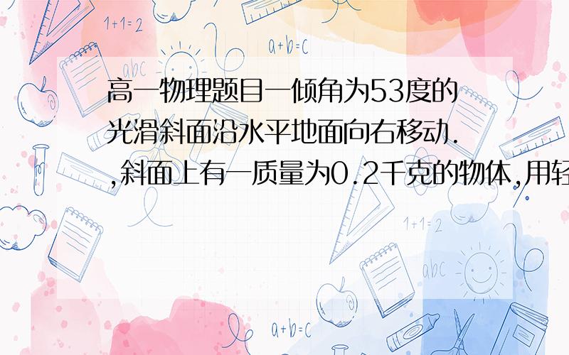 高一物理题目一倾角为53度的光滑斜面沿水平地面向右移动.,斜面上有一质量为0.2千克的物体,用轻绳系于斜面顶端.(从37