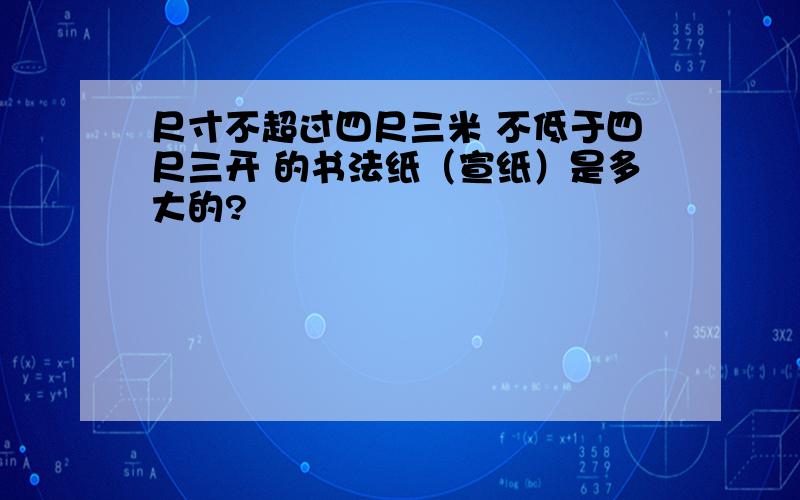 尺寸不超过四尺三米 不低于四尺三开 的书法纸（宣纸）是多大的?