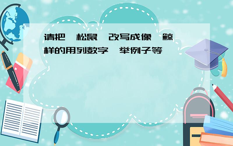 请把《松鼠》改写成像《鲸》一样的用列数字、举例子等