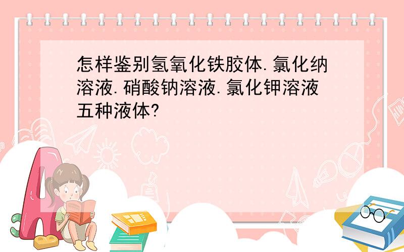 怎样鉴别氢氧化铁胶体.氯化纳溶液.硝酸钠溶液.氯化钾溶液五种液体?