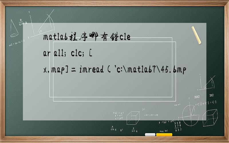 matlab程序哪有错clear all; clc; [x,map]=imread('c:\matlab7\45.bmp