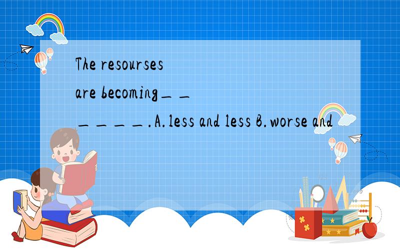 The resourses are becoming______.A.less and less B.worse and