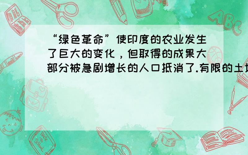 “绿色革命”使印度的农业发生了巨大的变化，但取得的成果大部分被急剧增长的人口抵消了.有限的土地资源和急剧增长的人口已经形