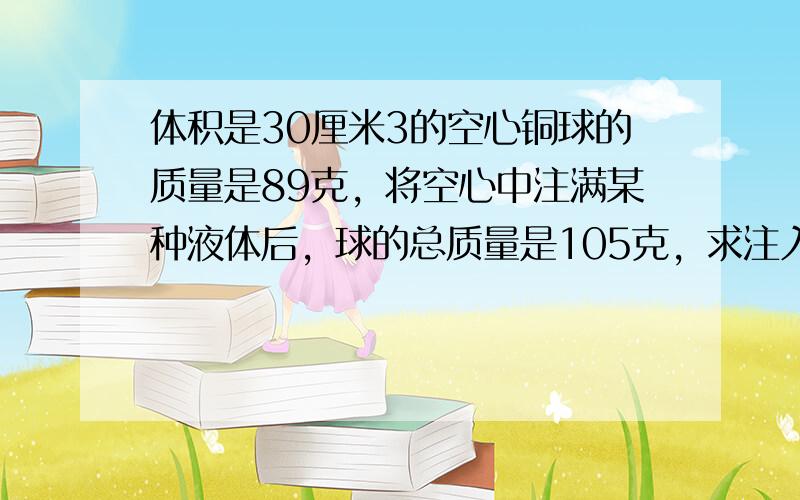 体积是30厘米3的空心铜球的质量是89克，将空心中注满某种液体后，球的总质量是105克，求注入液体的密度是多少千克/米3