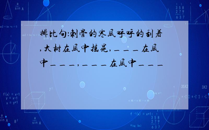 排比句：刺骨的寒风呼呼的刮着,大树在风中摇晃,___在风中___,___在风中___