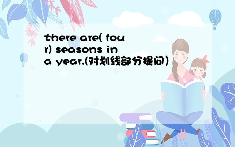 there are( four) seasons in a year.(对划线部分提问）