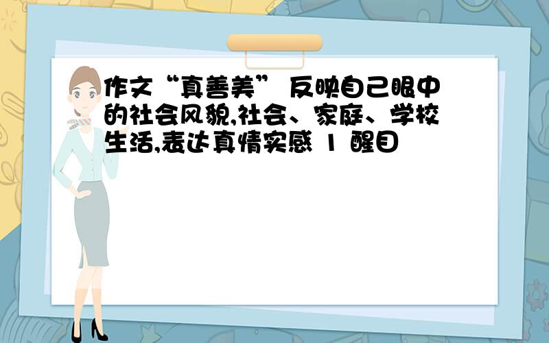 作文“真善美” 反映自己眼中的社会风貌,社会、家庭、学校生活,表达真情实感 1 醒目