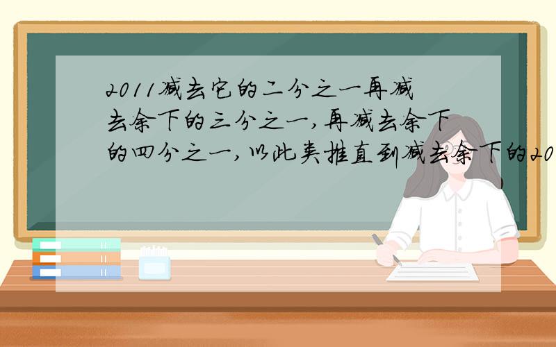 2011减去它的二分之一再减去余下的三分之一,再减去余下的四分之一,以此类推直到减去余下的2001分之一