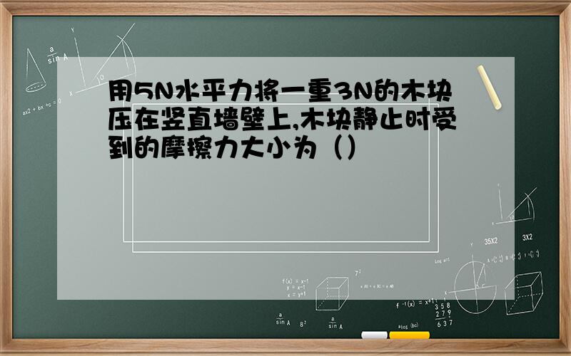 用5N水平力将一重3N的木块压在竖直墙壁上,木块静止时受到的摩擦力大小为（）