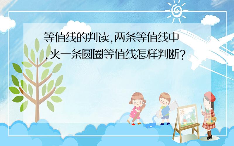 等值线的判读,两条等值线中 ,夹一条圆圈等值线怎样判断?