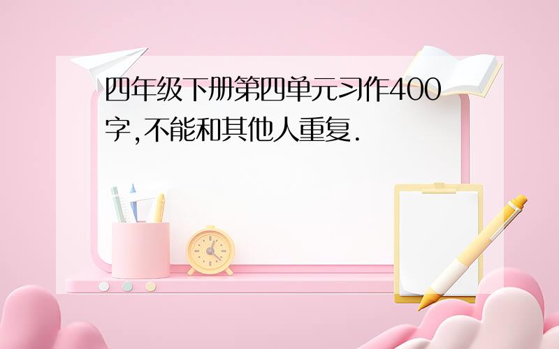 四年级下册第四单元习作400字,不能和其他人重复.