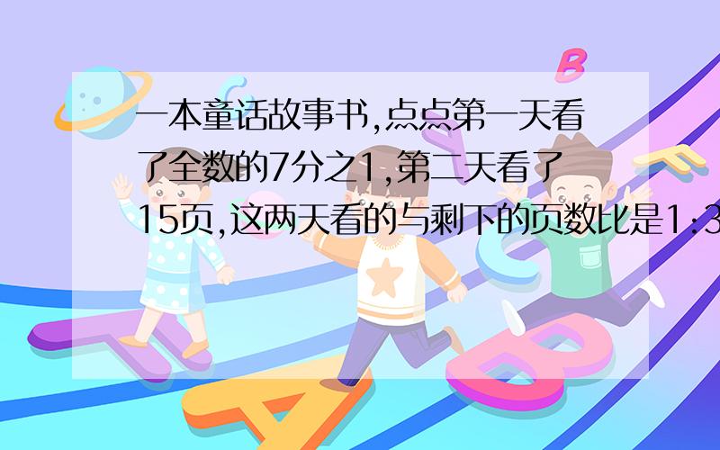 一本童话故事书,点点第一天看了全数的7分之1,第二天看了15页,这两天看的与剩下的页数比是1:3,这本书共多少页?要有过