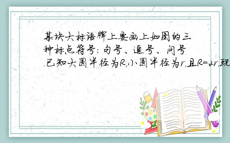 某块大标语牌上要画上如图的三种标点符号：句号、逗号、问号．已知大圆半径为R，小圆半径为r，且R=2r．现分别给这些标点符