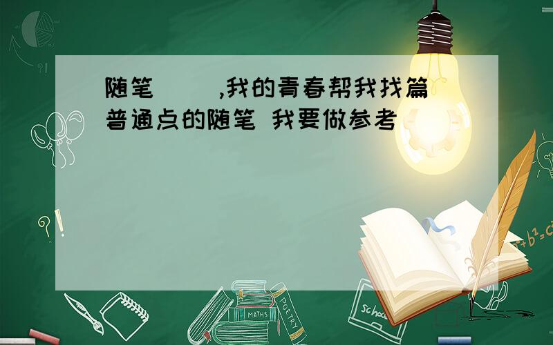 随笔 __,我的青春帮我找篇普通点的随笔 我要做参考