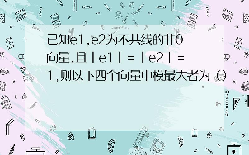 已知e1,e2为不共线的非0向量,且丨e1丨＝丨e2丨＝1,则以下四个向量中模最大者为（）