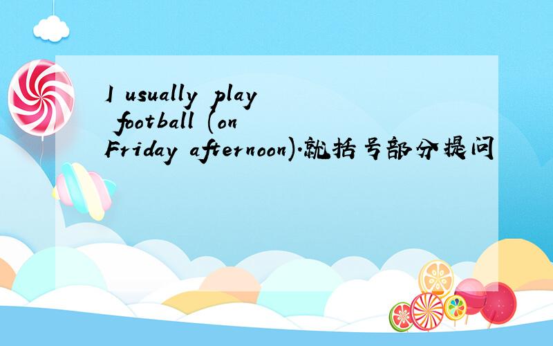 I usually play football (on Friday afternoon).就括号部分提问