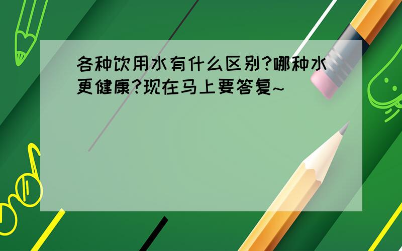 各种饮用水有什么区别?哪种水更健康?现在马上要答复~