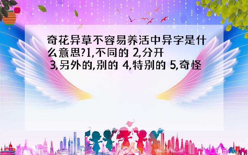 奇花异草不容易养活中异字是什么意思?1,不同的 2,分开 3,另外的,别的 4,特别的 5,奇怪