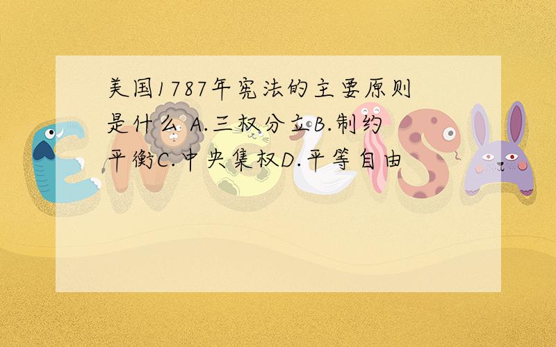 美国1787年宪法的主要原则是什么 A.三权分立B.制约平衡C.中央集权D.平等自由