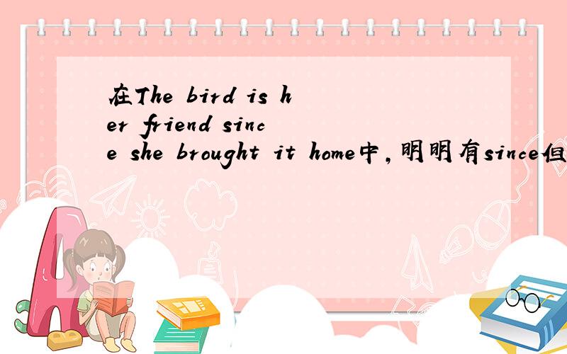 在The bird is her friend since she brought it home中,明明有since但