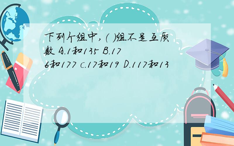 下列个组中,（ ）组不是互质数 A.1和135 B.176和177 c.17和19 D.117和13