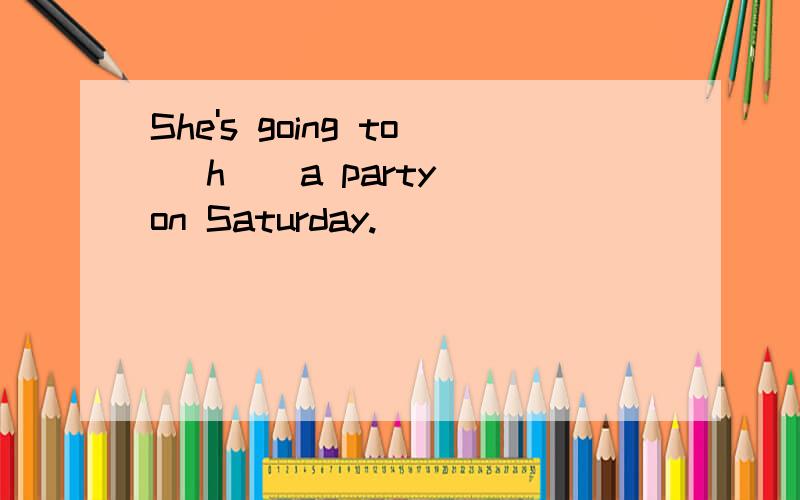 She's going to (h ) a party on Saturday.