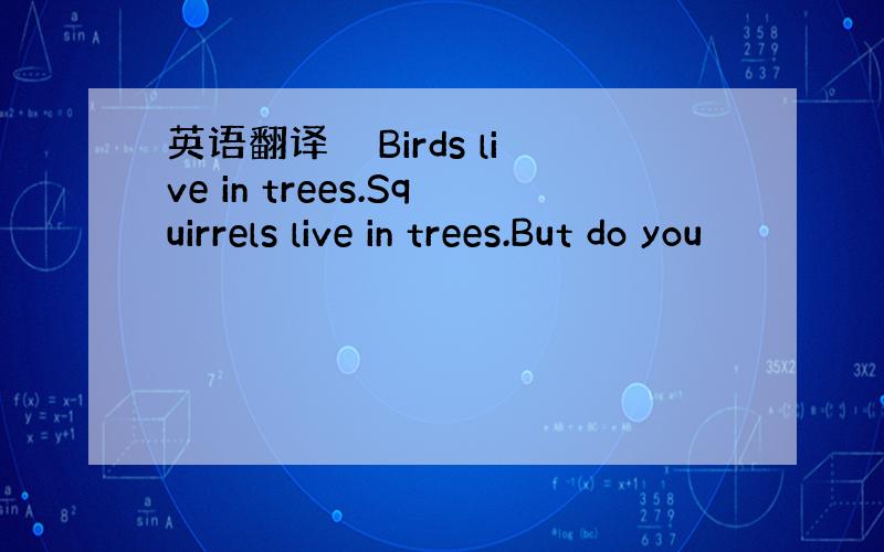 英语翻译　　Birds live in trees.Squirrels live in trees.But do you