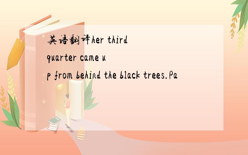 英语翻译her third quarter came up from behind the black trees.Pa