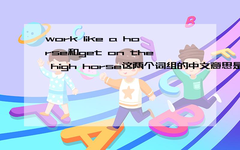 work like a horse和get on the high horse这两个词组的中文意思是什么?