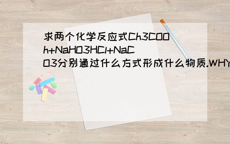 求两个化学反应式Ch3COOh+NaHO3HCl+NaCO3分别通过什么方式形成什么物质.WHY?回答