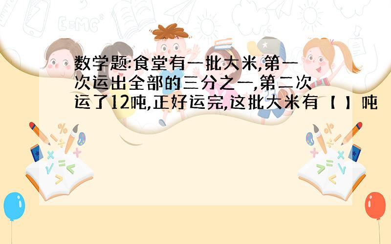 数学题:食堂有一批大米,第一次运出全部的三分之一,第二次运了12吨,正好运完,这批大米有【 】吨