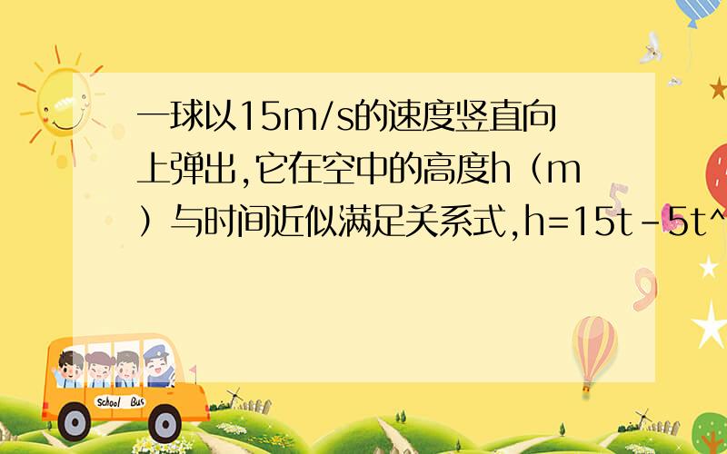 一球以15m/s的速度竖直向上弹出,它在空中的高度h（m）与时间近似满足关系式,h=15t-5t^2,