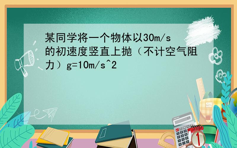 某同学将一个物体以30m/s的初速度竖直上抛（不计空气阻力）g=10m/s^2