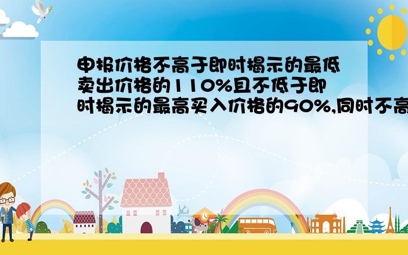 申报价格不高于即时揭示的最低卖出价格的110%且不低于即时揭示的最高买入价格的90%,同时不高于上述最高申报价与最低申报