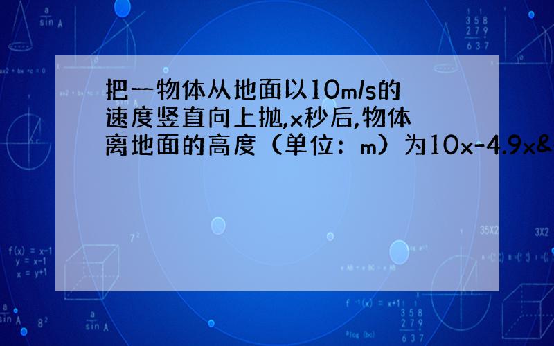 把一物体从地面以10m/s的速度竖直向上抛,x秒后,物体离地面的高度（单位：m）为10x-4.9x².试问该物