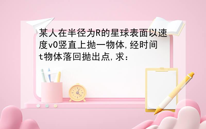 某人在半径为R的星球表面以速度v0竖直上抛一物体,经时间t物体落回抛出点,求：