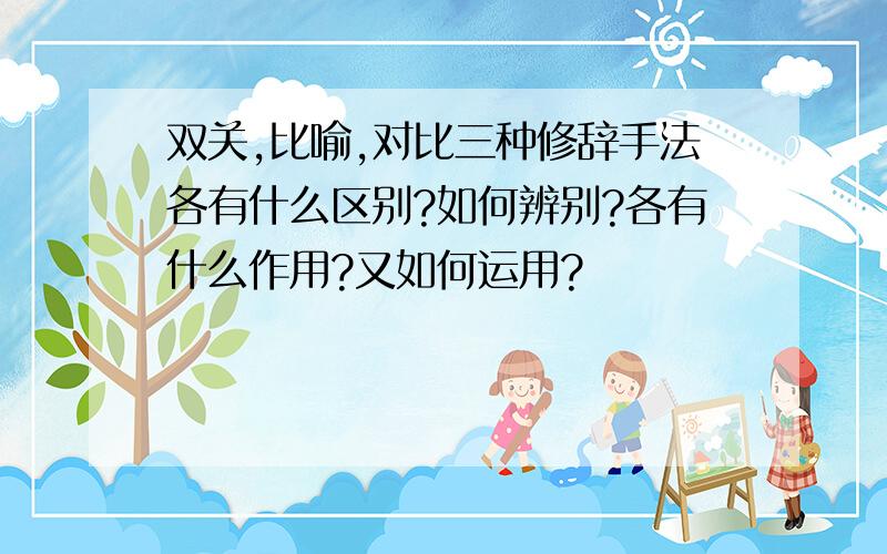 双关,比喻,对比三种修辞手法各有什么区别?如何辨别?各有什么作用?又如何运用?