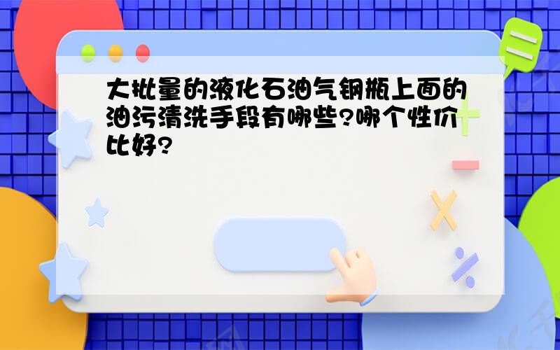 大批量的液化石油气钢瓶上面的油污清洗手段有哪些?哪个性价比好?