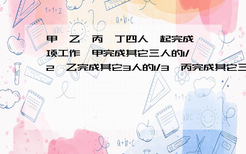 甲、乙、丙、丁四人一起完成一项工作,甲完成其它三人的1/2,乙完成其它3人的1/3,丙完成其它三人的1/4,甲比乙多完成