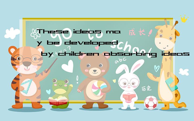 These ideas may be developed by children absorbing ideas thr