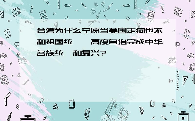 台湾为什么宁愿当美国走狗也不和祖国统一,高度自治完成中华名族统一和复兴?