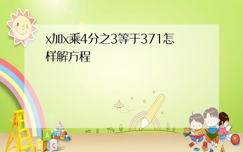 x加x乘4分之3等于371怎样解方程