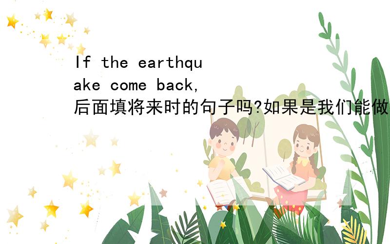 If the earthquake come back,后面填将来时的句子吗?如果是我们能做得比他们更好使将来时吗?