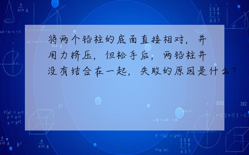 将两个铅柱的底面直接相对，并用力挤压，但松手后，两铅柱并没有结合在一起，失败的原因是什么？