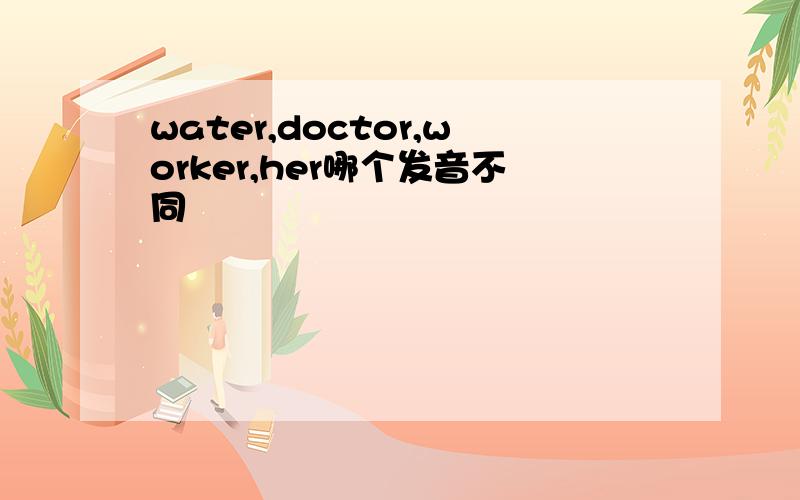 water,doctor,worker,her哪个发音不同