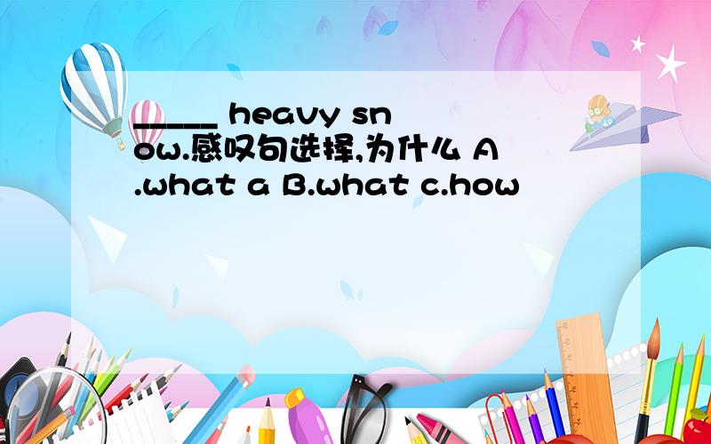 _____ heavy snow.感叹句选择,为什么 A.what a B.what c.how