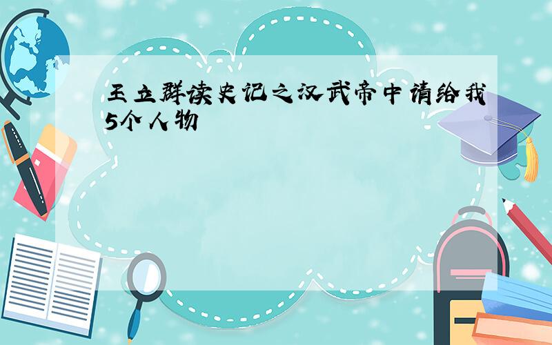 王立群读史记之汉武帝中请给我5个人物