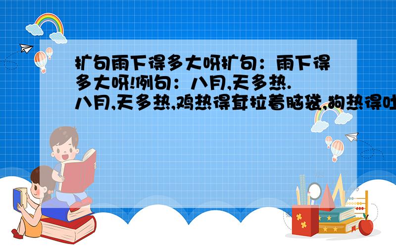 扩句雨下得多大呀扩句：雨下得多大呀!例句：八月,天多热.八月,天多热,鸡热得耷拉着脑袋,狗热得吐出舌头,蝉热得不知如何是